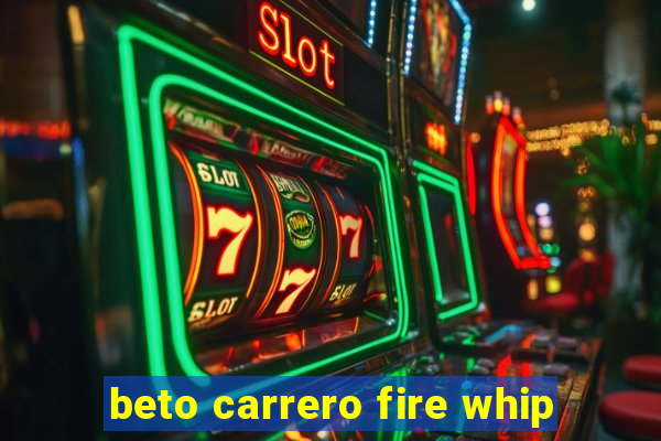 beto carrero fire whip